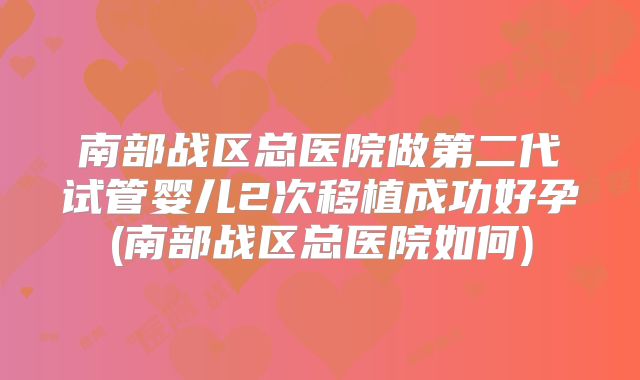南部战区总医院做第二代试管婴儿2次移植成功好孕(南部战区总医院如何)