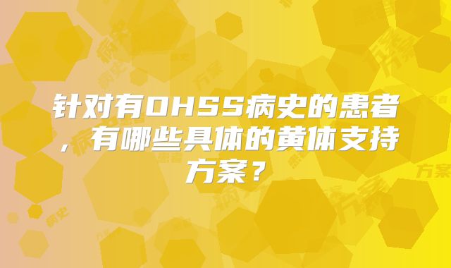 针对有OHSS病史的患者,有哪些具体的黄体支持方案?