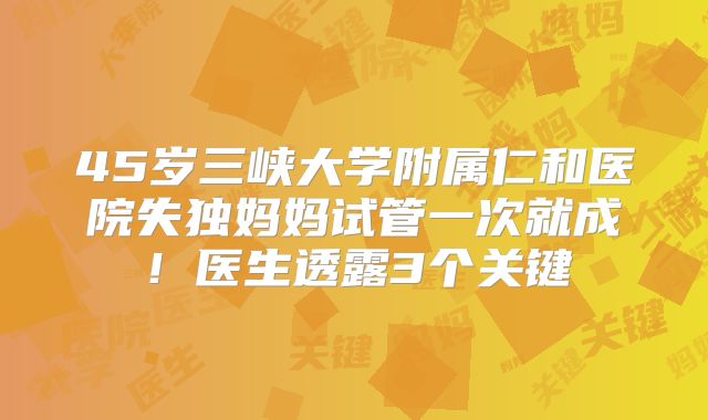45岁三峡大学附属仁和医院失独妈妈试管一次就成！医生透露3个关键