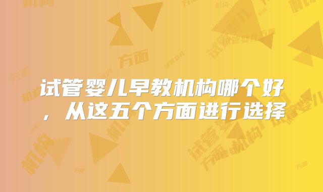 试管婴儿早教机构哪个好，从这五个方面进行选择