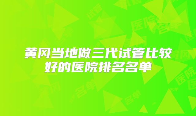 黄冈当地做三代试管比较好的医院排名名单