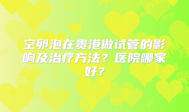 空卵泡在贵港做试管的影响及治疗方法？医院哪家好？