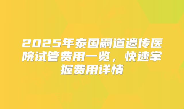 2025年泰国嗣道遗传医院试管费用一览，快速掌握费用详情
