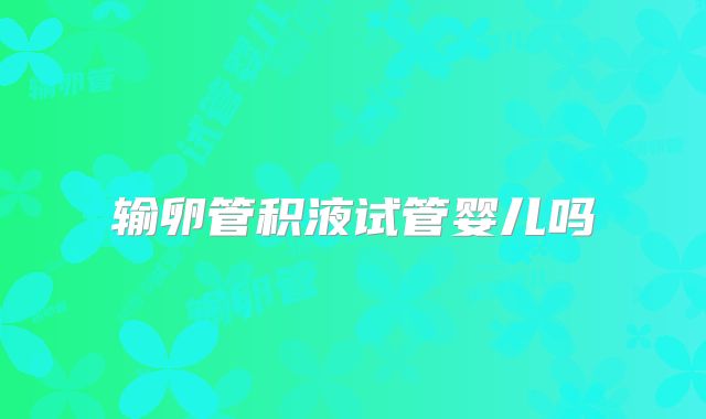 输卵管积液试管婴儿吗