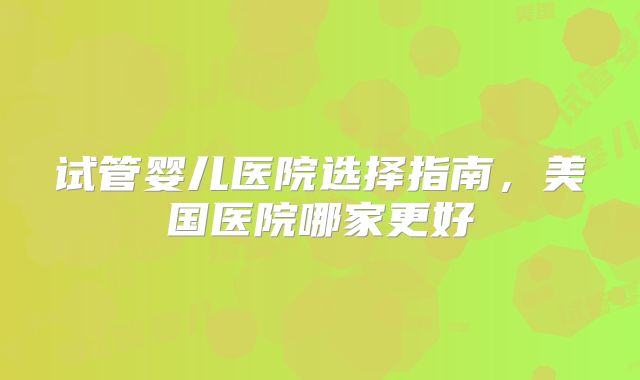 试管婴儿医院选择指南，美国医院哪家更好