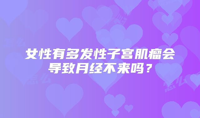 女性有多发性子宫肌瘤会导致月经不来吗？