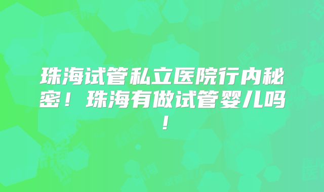 珠海试管私立医院行内秘密！珠海有做试管婴儿吗！