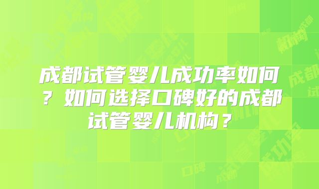 成都试管婴儿成功率如何？如何选择口碑好的成都试管婴儿机构？