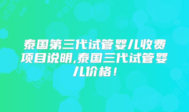 泰国第三代试管婴儿收费项目说明,泰国三代试管婴儿价格！