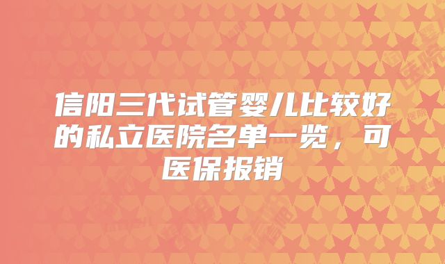 信阳三代试管婴儿比较好的私立医院名单一览，可医保报销