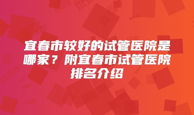宜春市较好的试管医院是哪家？附宜春市试管医院排名介绍