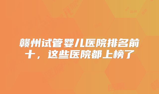 赣州试管婴儿医院排名前十，这些医院都上榜了