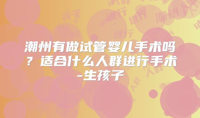 潮州有做试管婴儿手术吗?适合什么人群进行手术-生孩子