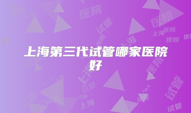 上海第三代试管哪家医院好