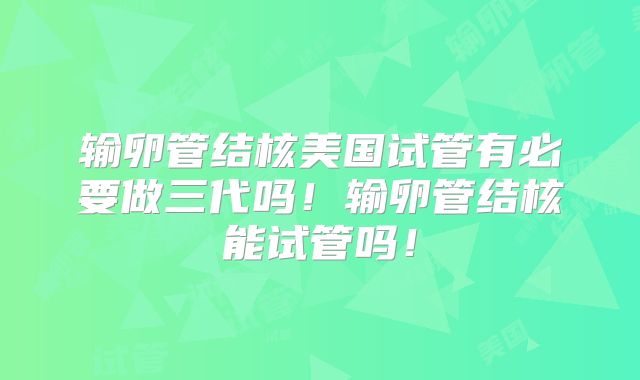 输卵管结核美国试管有必要做三代吗!输卵管结核能试管吗!
