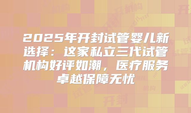 2025年开封试管婴儿新选择：这家私立三代试管机构好评如潮，医疗服务卓越保障无忧