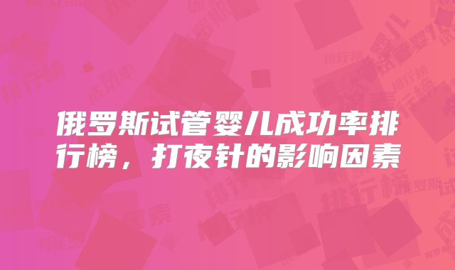 俄罗斯试管婴儿成功率排行榜，打夜针的影响因素