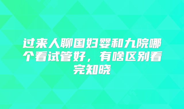 过来人聊国妇婴和九院哪个看试管好，有啥区别看完知晓