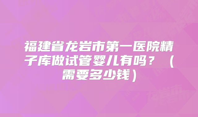 福建省龙岩市第一医院精子库做试管婴儿有吗?(需要多少钱)