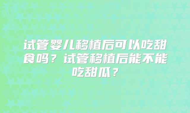 试管婴儿移植后可以吃甜食吗?试管移植后能不能吃甜瓜?