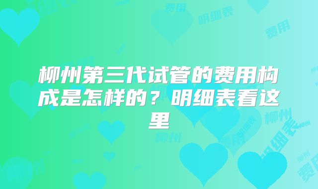 柳州第三代试管的费用构成是怎样的？明细表看这里