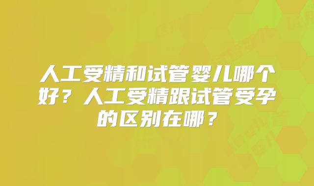 人工受精和试管婴儿哪个好？人工受精跟试管受孕的区别在哪？