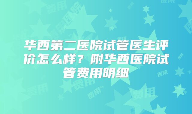 华西第二医院试管医生评价怎么样？附华西医院试管费用明细