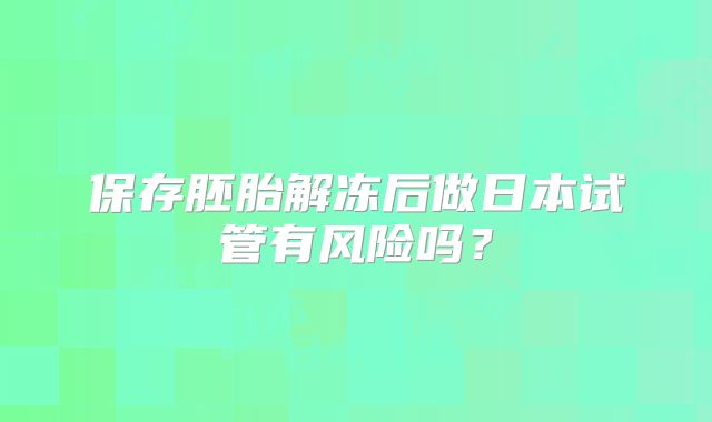 保存胚胎解冻后做日本试管有风险吗？