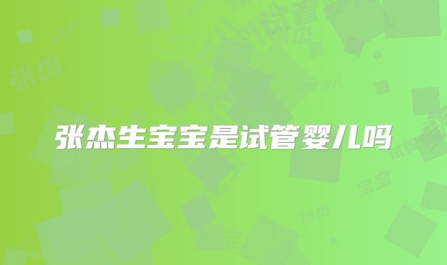 张杰生宝宝是试管婴儿吗