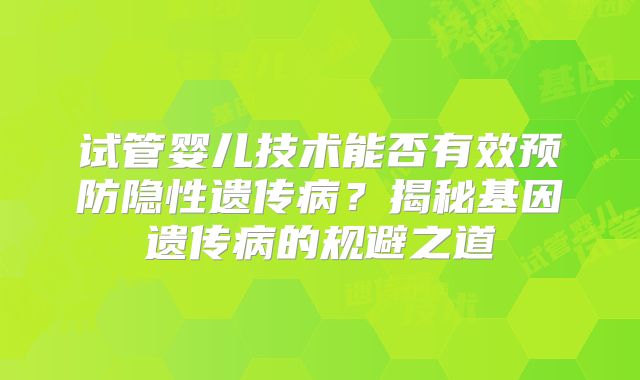 试管婴儿技术能否有效预防隐性遗传病？揭秘基因遗传病的规避之道