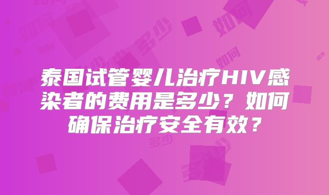 泰国试管婴儿治疗HIV感染者的费用是多少?如何确保治疗安全有效?