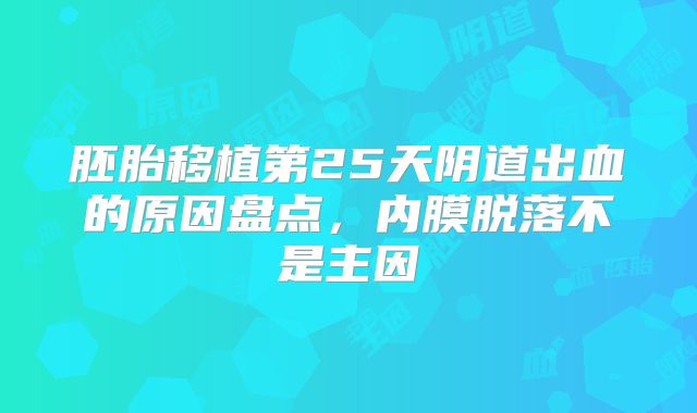 胚胎移植第25天阴道出血的原因盘点,内膜脱落不是主因