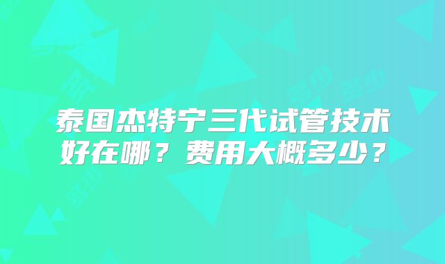 泰国杰特宁三代试管技术好在哪?费用大概多少?