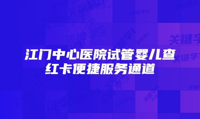 江门中心医院试管婴儿查红卡便捷服务通道