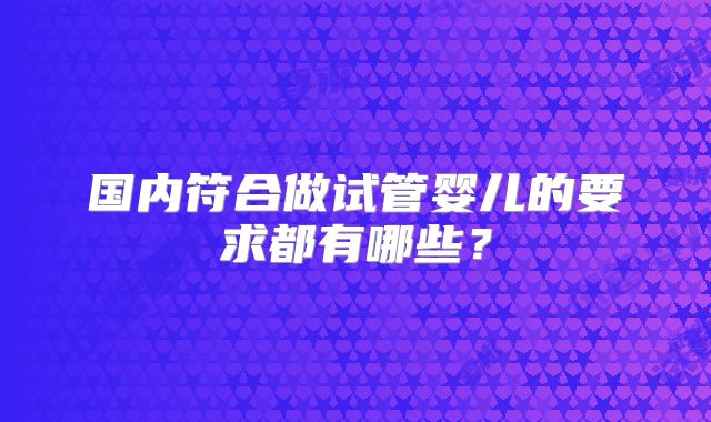 国内符合做试管婴儿的要求都有哪些?