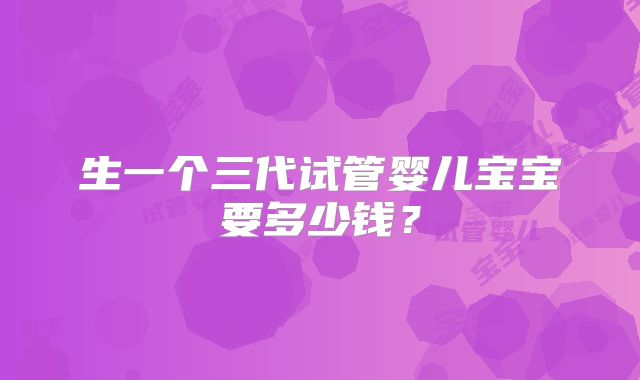 生一个三代试管婴儿宝宝要多少钱？