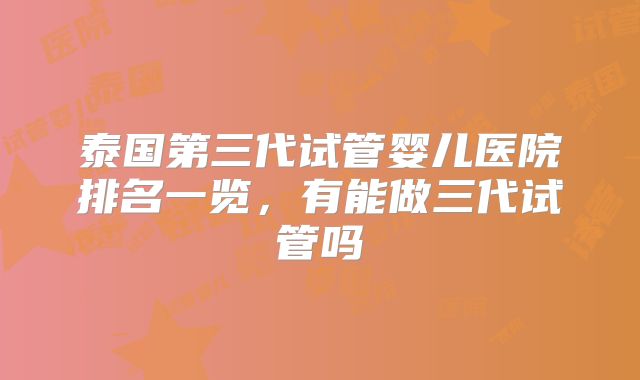 泰国第三代试管婴儿医院排名一览，有能做三代试管吗