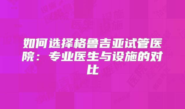 如何选择格鲁吉亚试管医院：专业医生与设施的对比