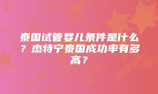 泰国试管婴儿条件是什么？杰特宁泰国成功率有多高？