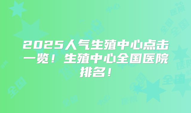 2025人气生殖中心点击一览！生殖中心全国医院排名！