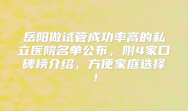岳阳做试管成功率高的私立医院名单公布，附4家口碑榜介绍，方便家庭选择！