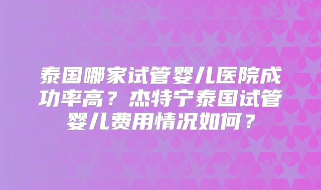 泰国哪家试管婴儿医院成功率高?杰特宁泰国试管婴儿费用情况如何?