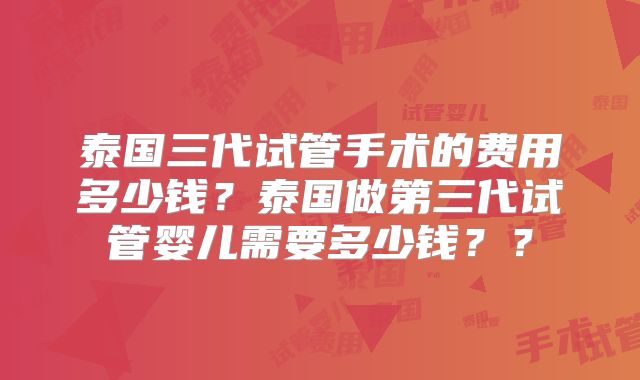 泰国三代试管手术的费用多少钱？泰国做第三代试管婴儿需要多少钱？？