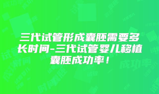 三代试管形成囊胚需要多长时间-三代试管婴儿移植囊胚成功率!