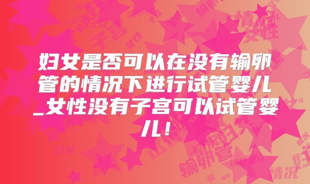 妇女是否可以在没有输卵管的情况下进行试管婴儿_女性没有子宫可以试管婴儿！
