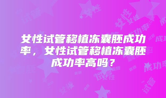 女性试管移植冻囊胚成功率，女性试管移植冻囊胚成功率高吗？