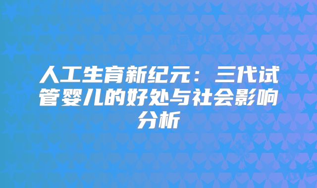 人工生育新纪元：三代试管婴儿的好处与社会影响分析