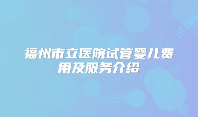 福州市立医院试管婴儿费用及服务介绍