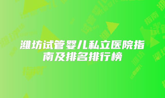 潍坊试管婴儿私立医院指南及排名排行榜