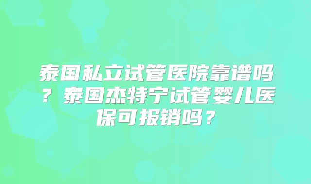 泰国私立试管医院靠谱吗?泰国杰特宁试管婴儿医保可报销吗?